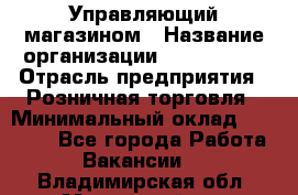 Управляющий магазином › Название организации ­ ProffLine › Отрасль предприятия ­ Розничная торговля › Минимальный оклад ­ 35 000 - Все города Работа » Вакансии   . Владимирская обл.,Муромский р-н